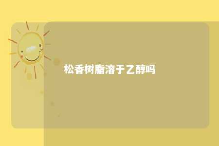 松香树脂溶于乙醇吗