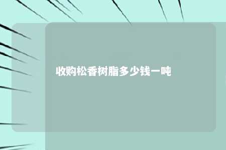 收购松香树脂多少钱一吨
