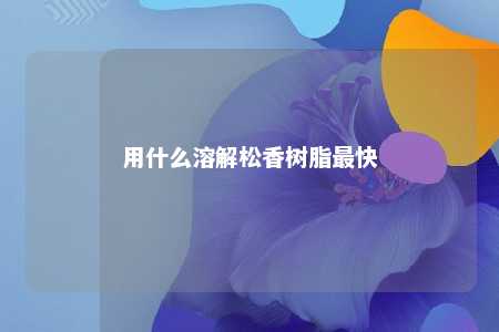 用什么溶解松香树脂最快