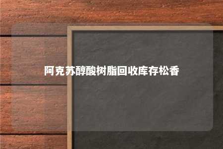 阿克苏醇酸树脂回收库存松香