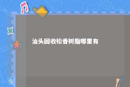 汕头回收松香树脂哪里有