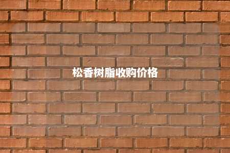 松香树脂收购价格