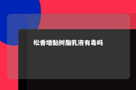 松香增黏树脂乳液有毒吗