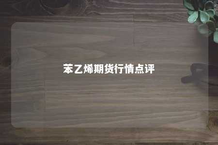 苯乙烯期货行情点评