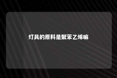 灯具的原料是聚苯乙烯嘛
