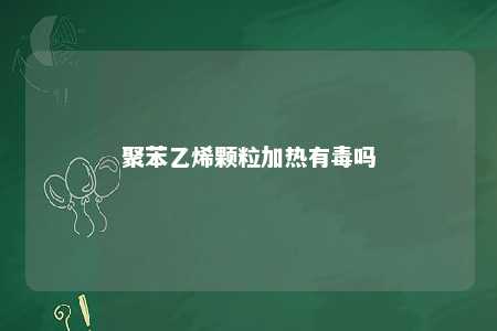 聚苯乙烯颗粒加热有毒吗