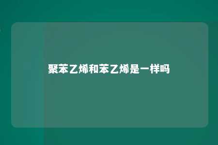 聚苯乙烯和苯乙烯是一样吗