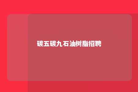 碳五碳九石油树脂招聘