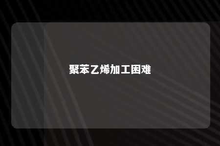聚苯乙烯加工困难