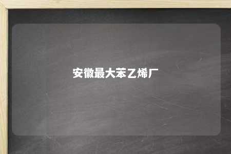 安徽最大苯乙烯厂