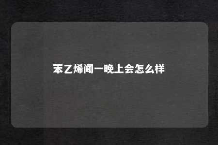 苯乙烯闻一晚上会怎么样