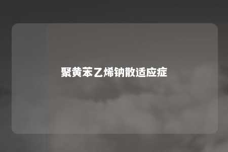 聚黄苯乙烯钠散适应症