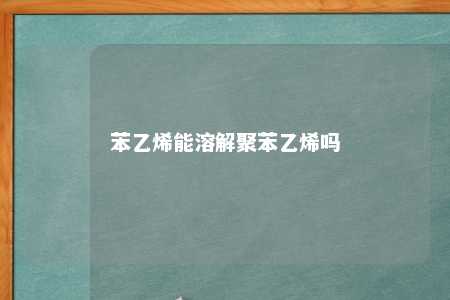 苯乙烯能溶解聚苯乙烯吗