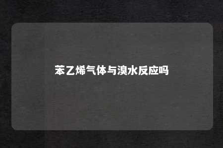 苯乙烯气体与溴水反应吗