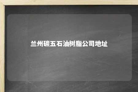 兰州碳五石油树脂公司地址