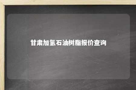 甘肃加氢石油树脂报价查询