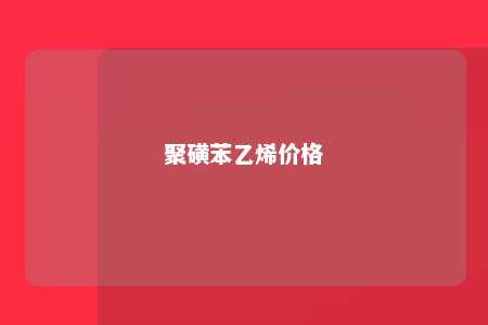 聚磺苯乙烯价格