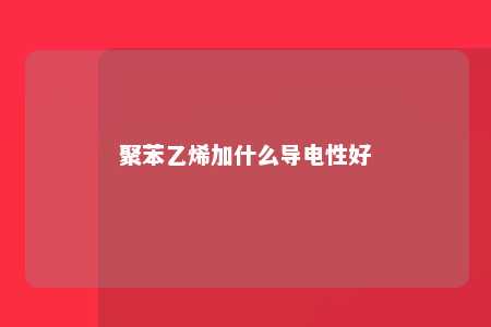 聚苯乙烯加什么导电性好
