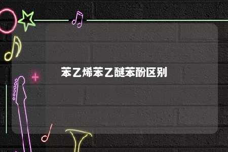 苯乙烯苯乙醚苯酚区别