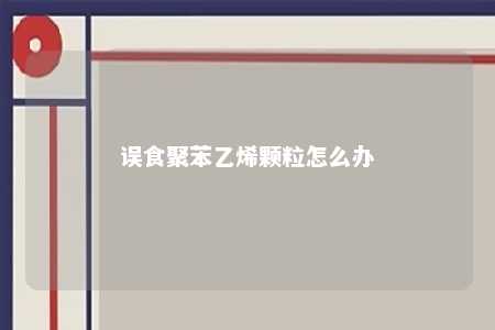 误食聚苯乙烯颗粒怎么办