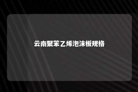 云南聚苯乙烯泡沫板规格