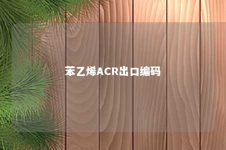 苯乙烯ACR出口编码