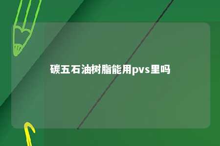 碳五石油树脂能用pvs里吗