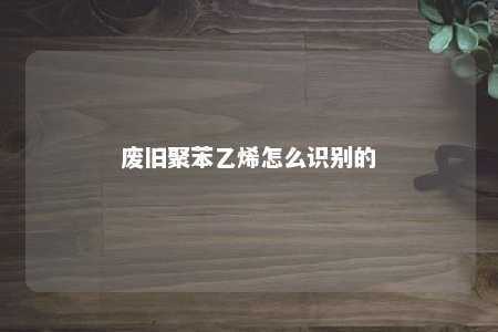 废旧聚苯乙烯怎么识别的