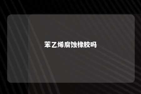 苯乙烯腐蚀橡胶吗