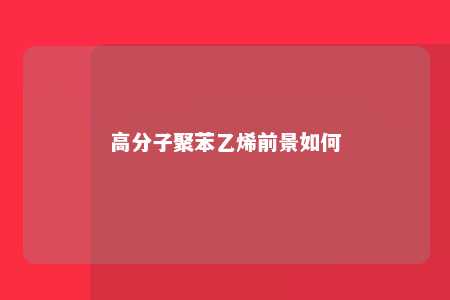 高分子聚苯乙烯前景如何