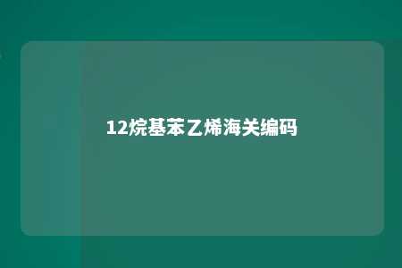 12烷基苯乙烯海关编码