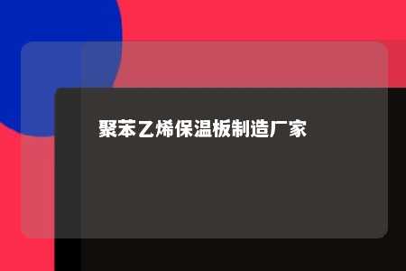 聚苯乙烯保温板制造厂家