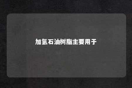 加氢石油树脂主要用于