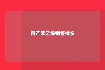 国产苯乙烯销售批发