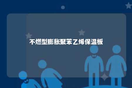 不燃型膨胀聚苯乙烯保温板