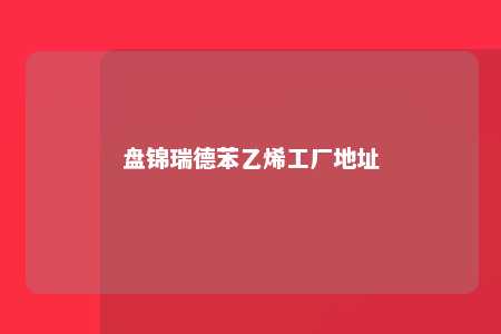 盘锦瑞德苯乙烯工厂地址