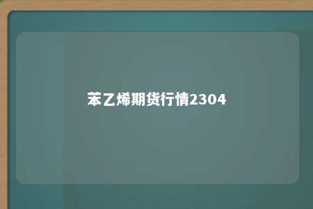 苯乙烯期货行情2304