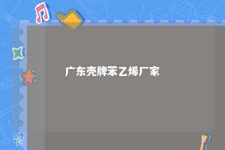 广东壳牌苯乙烯厂家