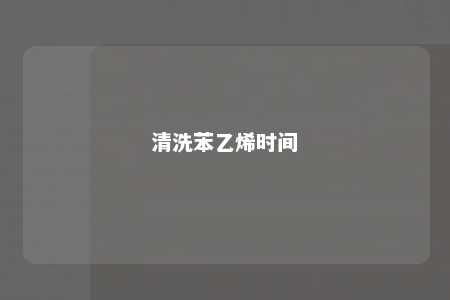 清洗苯乙烯时间