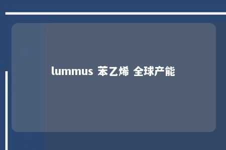 lummus 苯乙烯 全球产能