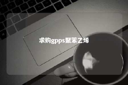 求购gpps聚苯乙烯