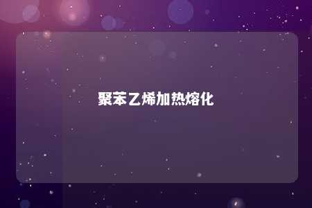聚苯乙烯加热熔化