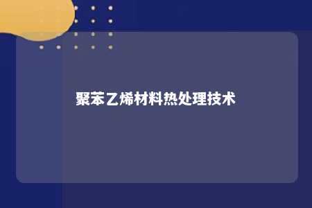 聚苯乙烯材料热处理技术