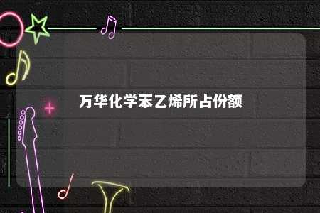 万华化学苯乙烯所占份额