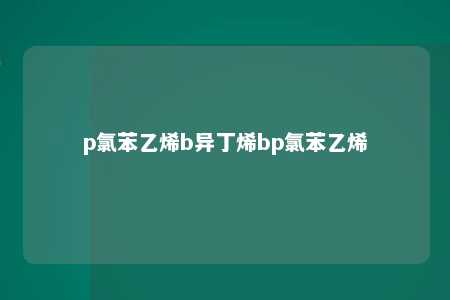 p氯苯乙烯b异丁烯bp氯苯乙烯