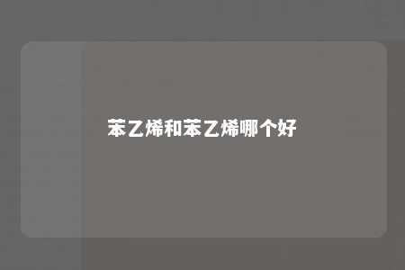 苯乙烯和苯乙烯哪个好