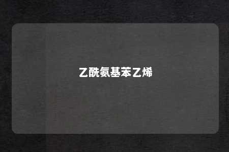 乙酰氨基苯乙烯