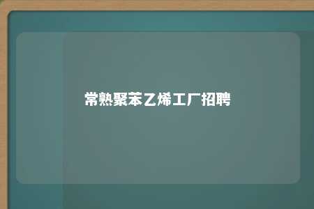 常熟聚苯乙烯工厂招聘