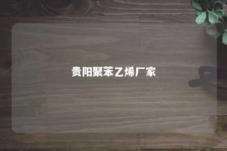 贵阳聚苯乙烯厂家