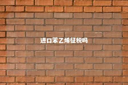 进口苯乙烯征税吗